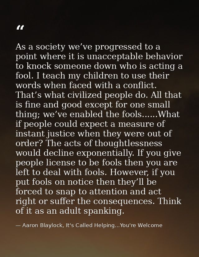 As a society we’ve progressed to a point where it is unacceptable behavior to knock someone down who is acting a fool. I — Aaron Blaylock, It's Called Helping...You're Welcome