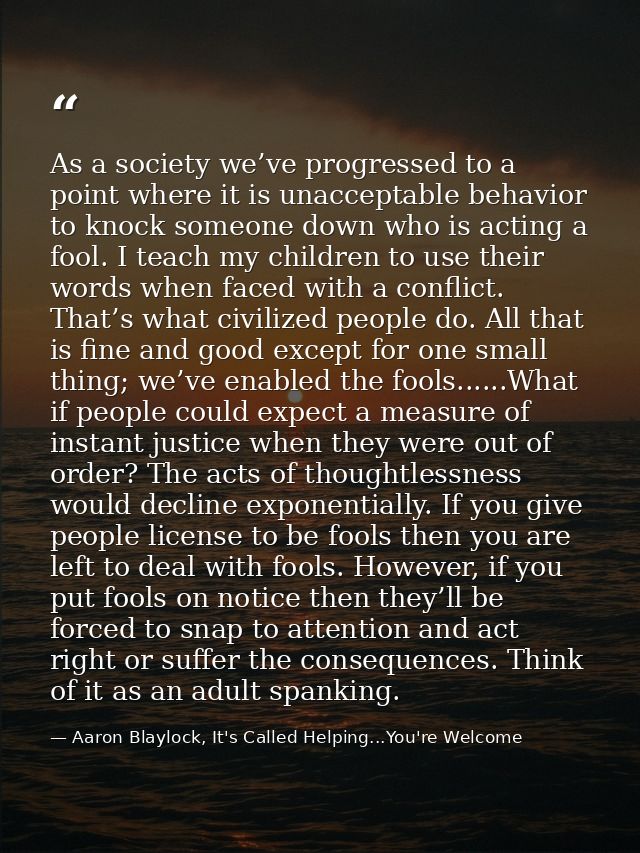 As a society we’ve progressed to a point where it is unacceptable behavior to knock someone down who is acting a fool. I — Aaron Blaylock, It's Called Helping...You're Welcome