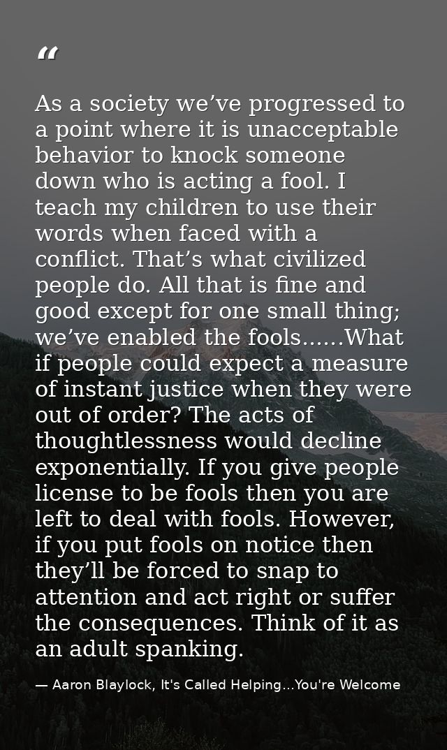As a society we’ve progressed to a point where it is unacceptable behavior to knock someone down who is acting a fool. I — Aaron Blaylock, It's Called Helping...You're Welcome