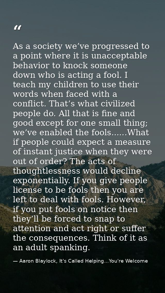 As a society we’ve progressed to a point where it is unacceptable behavior to knock someone down who is acting a fool. I — Aaron Blaylock, It's Called Helping...You're Welcome