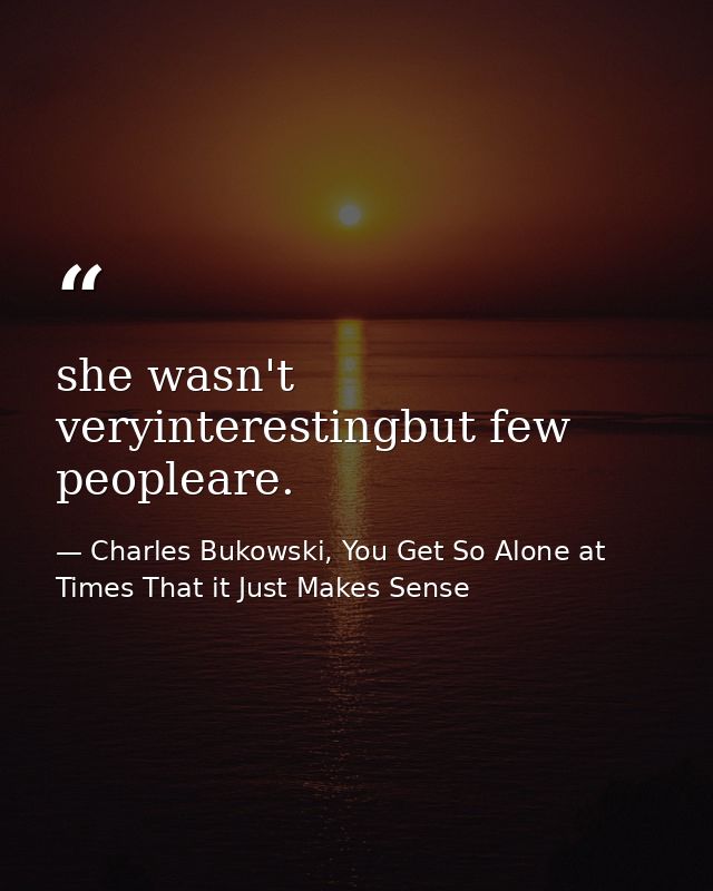 she wasn't veryinterestingbut few peopleare. — Charles Bukowski, You Get So Alone at Times That it Just Makes Sense