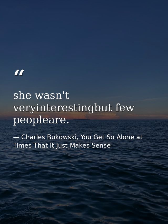 she wasn't veryinterestingbut few peopleare. — Charles Bukowski, You Get So Alone at Times That it Just Makes Sense