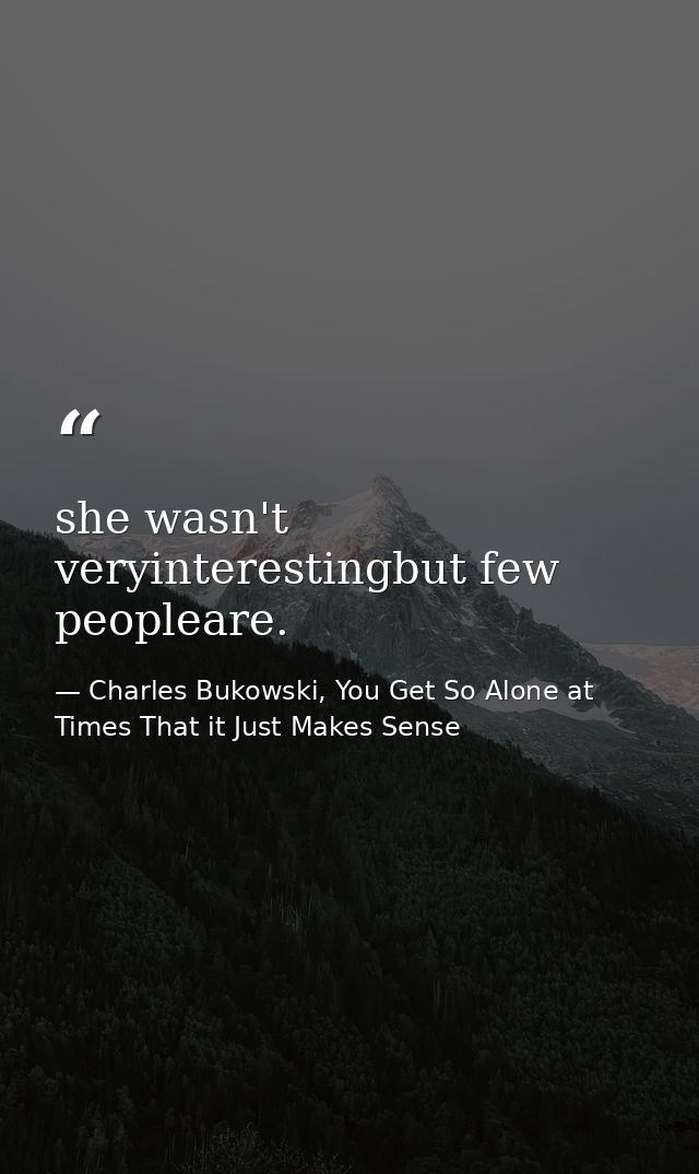 she wasn't veryinterestingbut few peopleare. — Charles Bukowski, You Get So Alone at Times That it Just Makes Sense