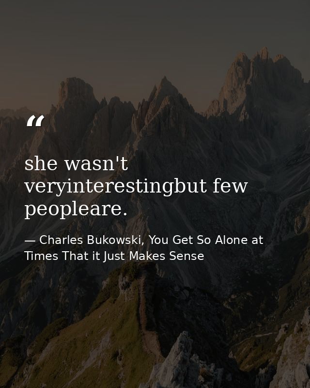 she wasn't veryinterestingbut few peopleare. — Charles Bukowski, You Get So Alone at Times That it Just Makes Sense