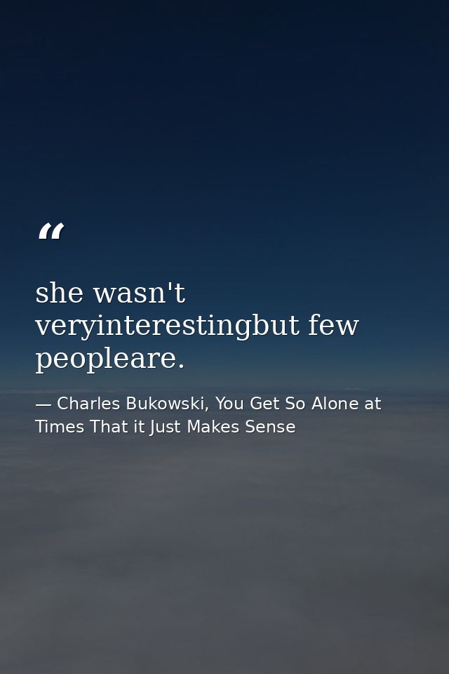 she wasn't veryinterestingbut few peopleare. — Charles Bukowski, You Get So Alone at Times That it Just Makes Sense