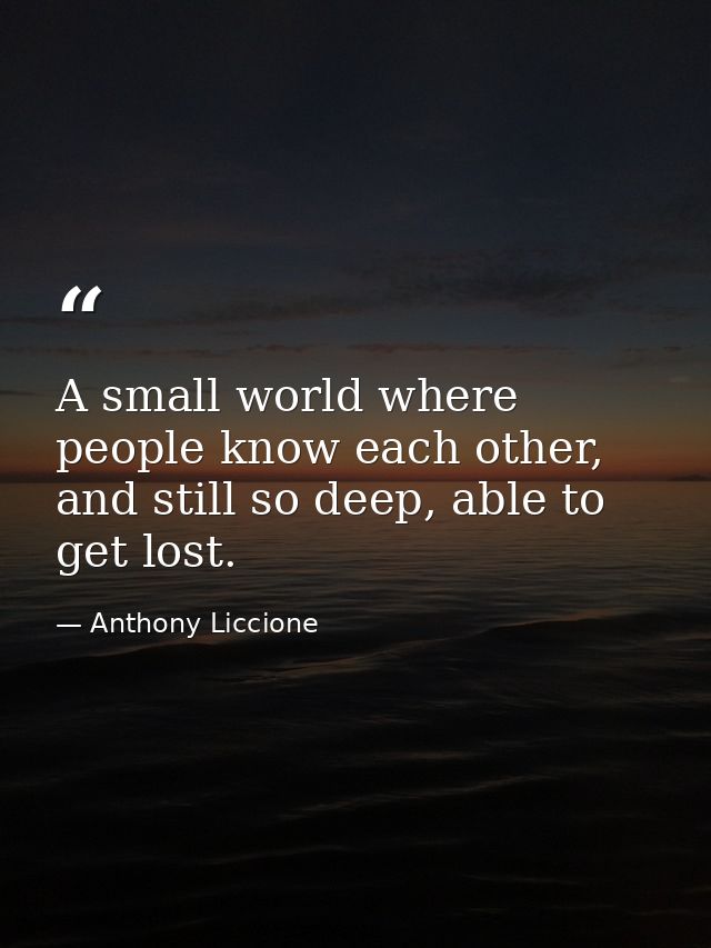 A small world where people know each other, and still so deep, able to get lost. — Anthony Liccione