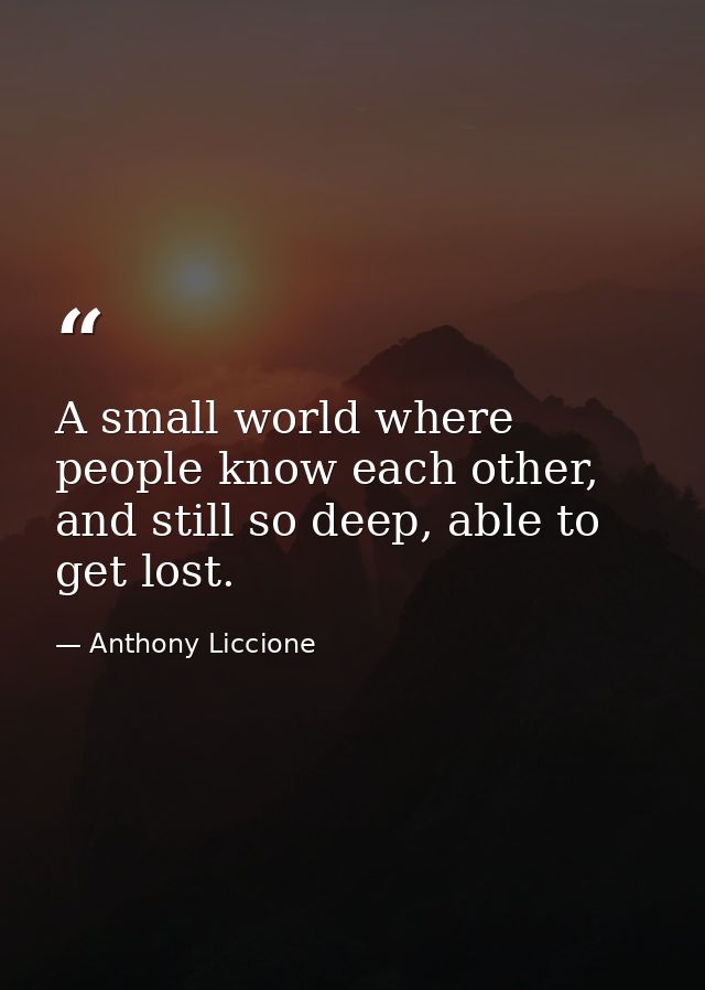 A small world where people know each other, and still so deep, able to get lost. — Anthony Liccione