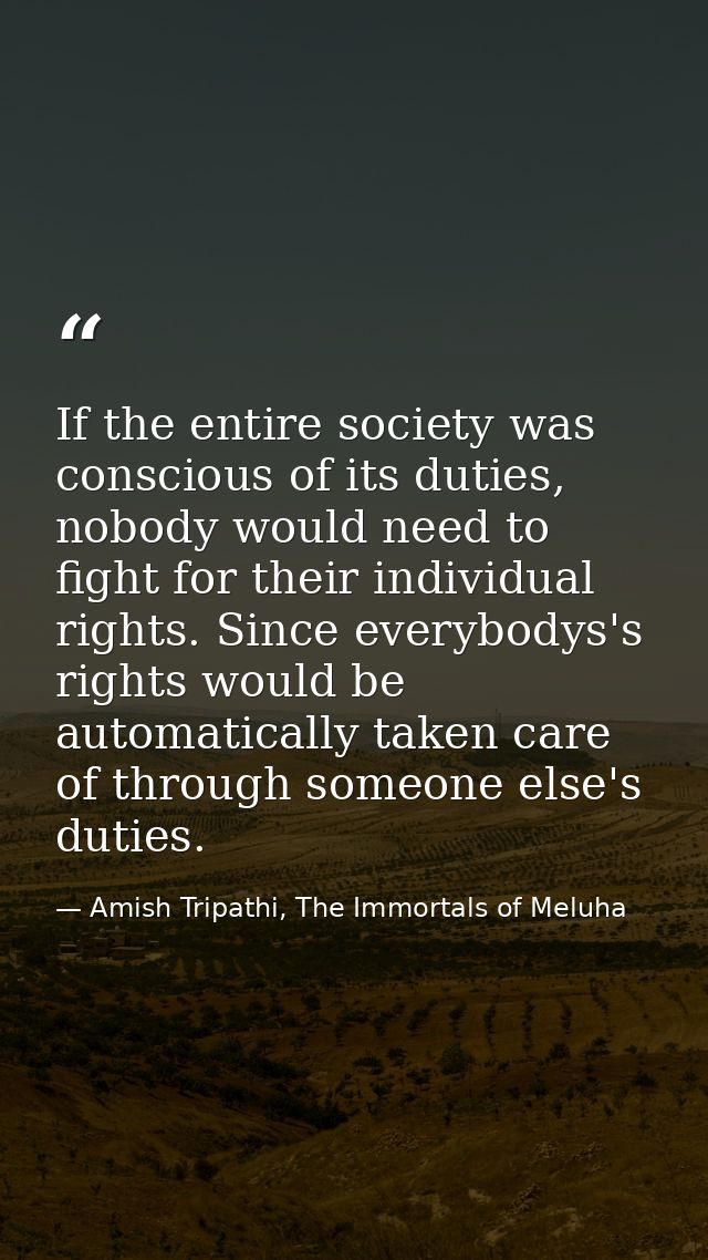 If the entire society was conscious of its duties, nobody would need to fight for their individual rights. Since everybo — Amish Tripathi, The Immortals of Meluha