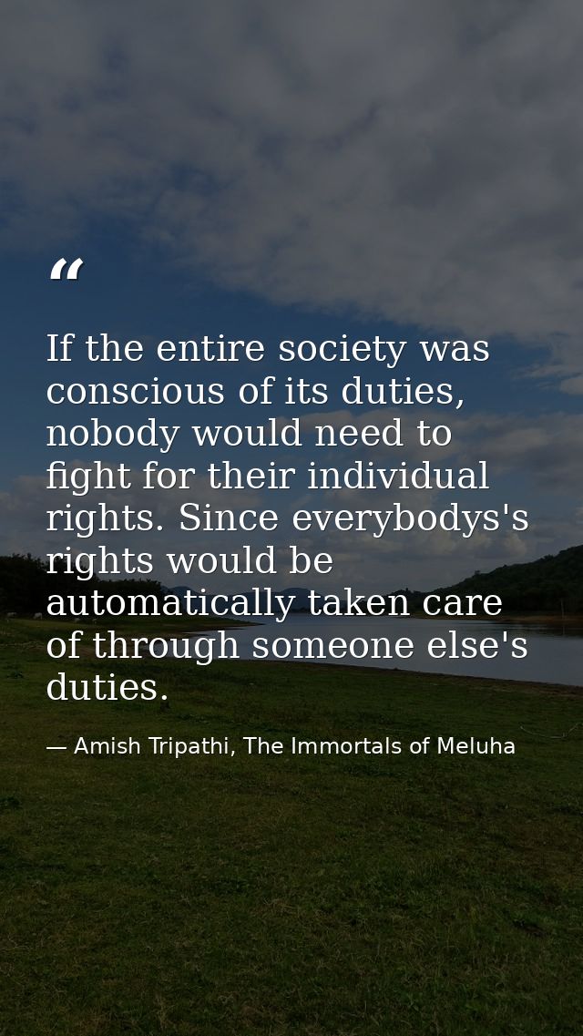 If the entire society was conscious of its duties, nobody would need to fight for their individual rights. Since everybo — Amish Tripathi, The Immortals of Meluha