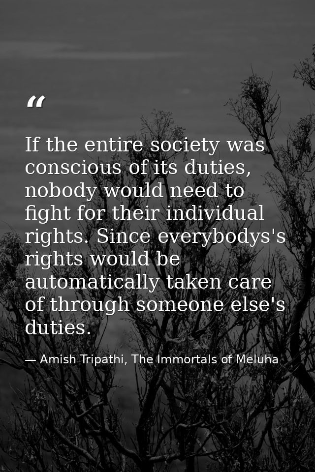 If the entire society was conscious of its duties, nobody would need to fight for their individual rights. Since everybo — Amish Tripathi, The Immortals of Meluha