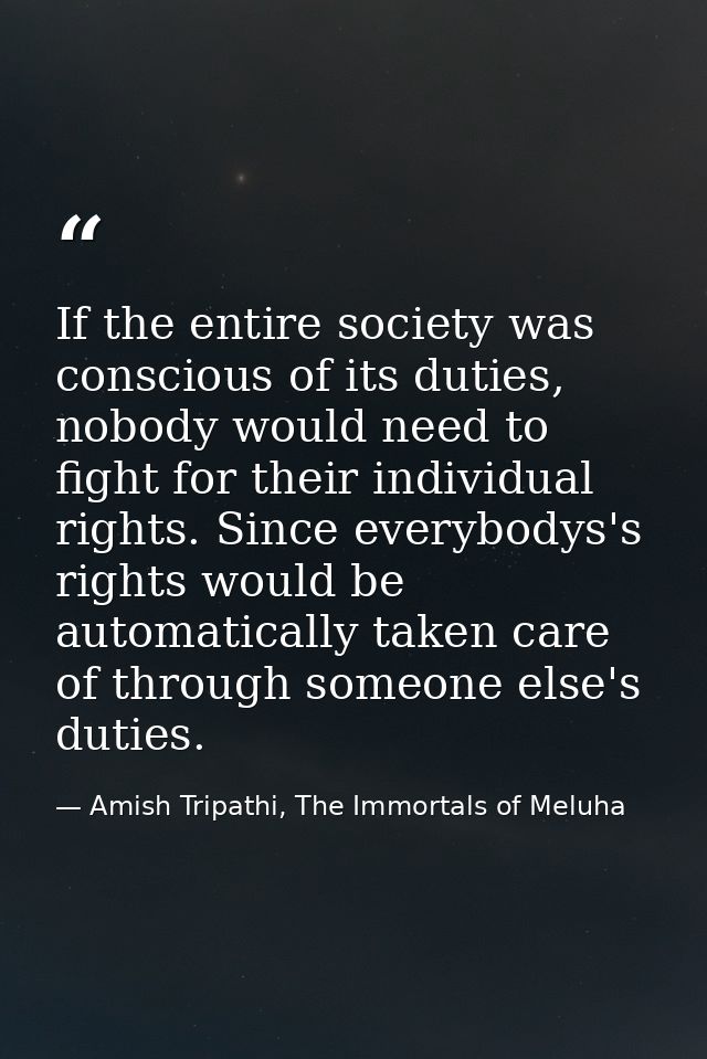 If the entire society was conscious of its duties, nobody would need to fight for their individual rights. Since everybo — Amish Tripathi, The Immortals of Meluha