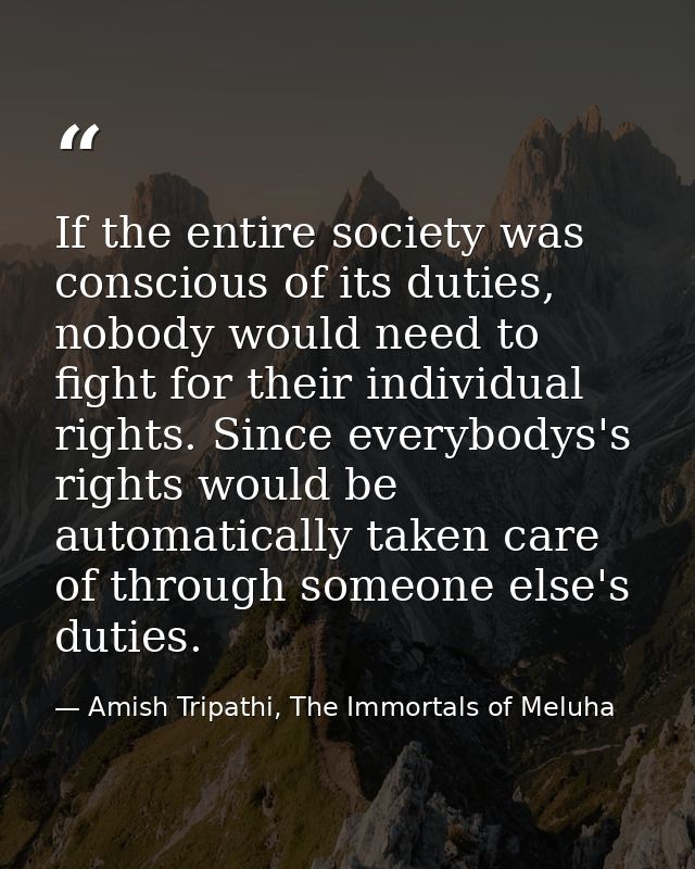 If the entire society was conscious of its duties, nobody would need to fight for their individual rights. Since everybo — Amish Tripathi, The Immortals of Meluha