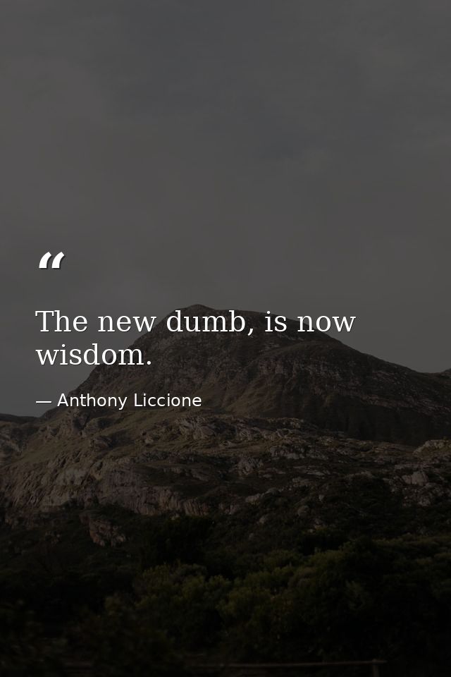 The new dumb, is now wisdom. — Anthony Liccione