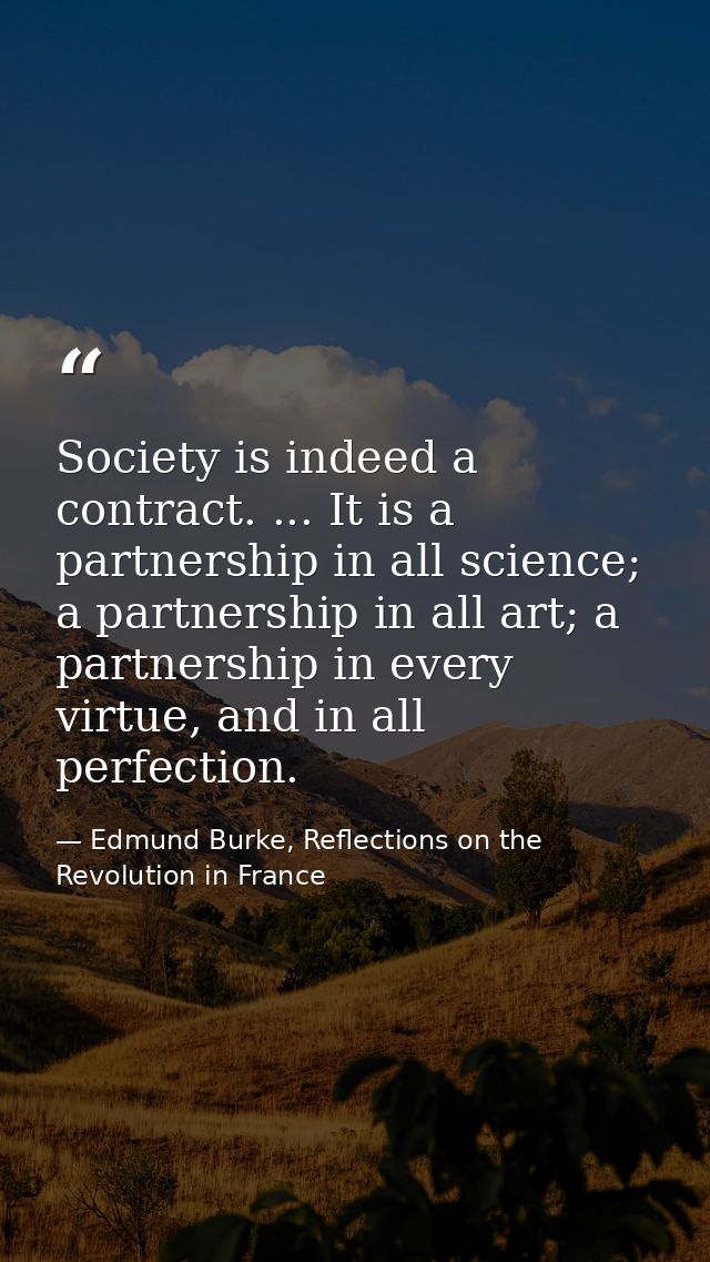 Society is indeed a contract. ... It is a partnership in all science; a partnership in all art; a partnership in every v — Edmund Burke, Reflections on the Revolution in France