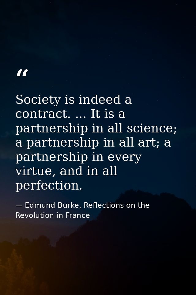 Society is indeed a contract. ... It is a partnership in all science; a partnership in all art; a partnership in every v — Edmund Burke, Reflections on the Revolution in France
