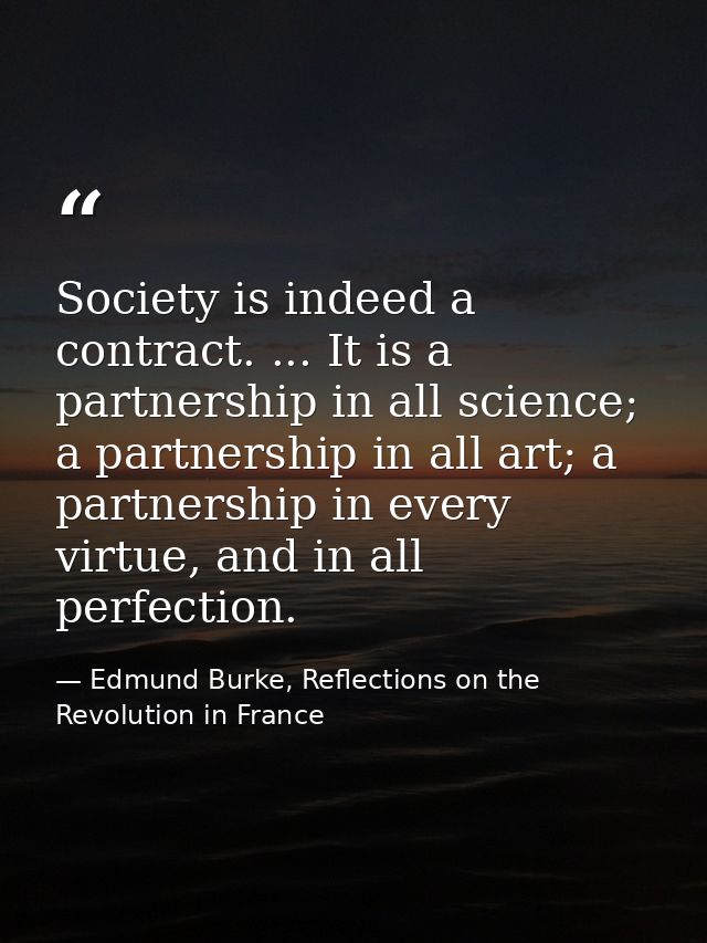 Society is indeed a contract. ... It is a partnership in all science; a partnership in all art; a partnership in every v — Edmund Burke, Reflections on the Revolution in France