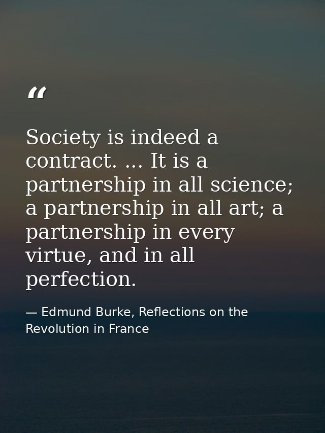 Society is indeed a contract. ... It is a partnership in all science; a partnership in all art; a partnership in every v — Edmund Burke, Reflections on the Revolution in France