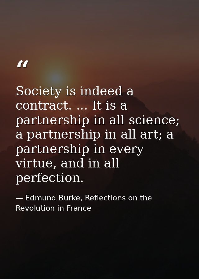 Society is indeed a contract. ... It is a partnership in all science; a partnership in all art; a partnership in every v — Edmund Burke, Reflections on the Revolution in France