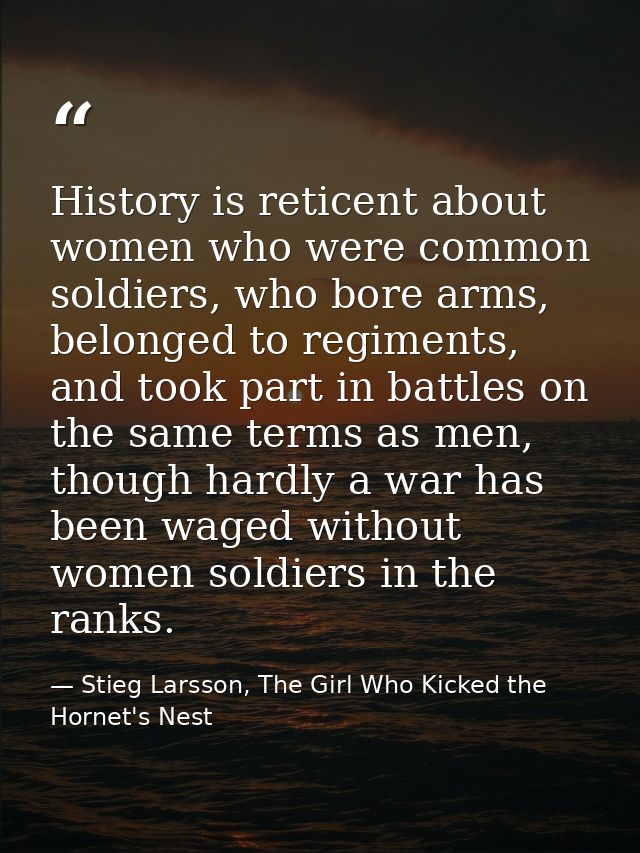 History is reticent about women who were common soldiers, who bore arms, belonged to regiments, and took part in battles — Stieg Larsson, The Girl Who Kicked the Hornet's Nest