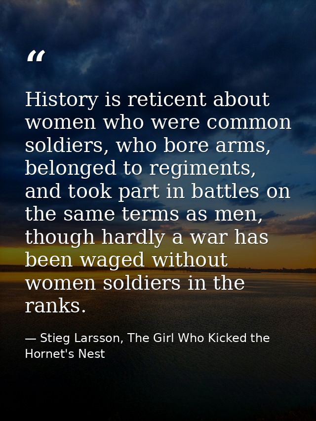 History is reticent about women who were common soldiers, who bore arms, belonged to regiments, and took part in battles — Stieg Larsson, The Girl Who Kicked the Hornet's Nest