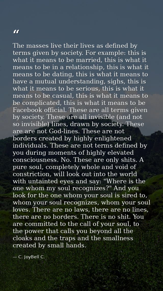The masses live their lives as defined by terms given by society. For example: this is what it means to be married, this — C. JoyBell C.