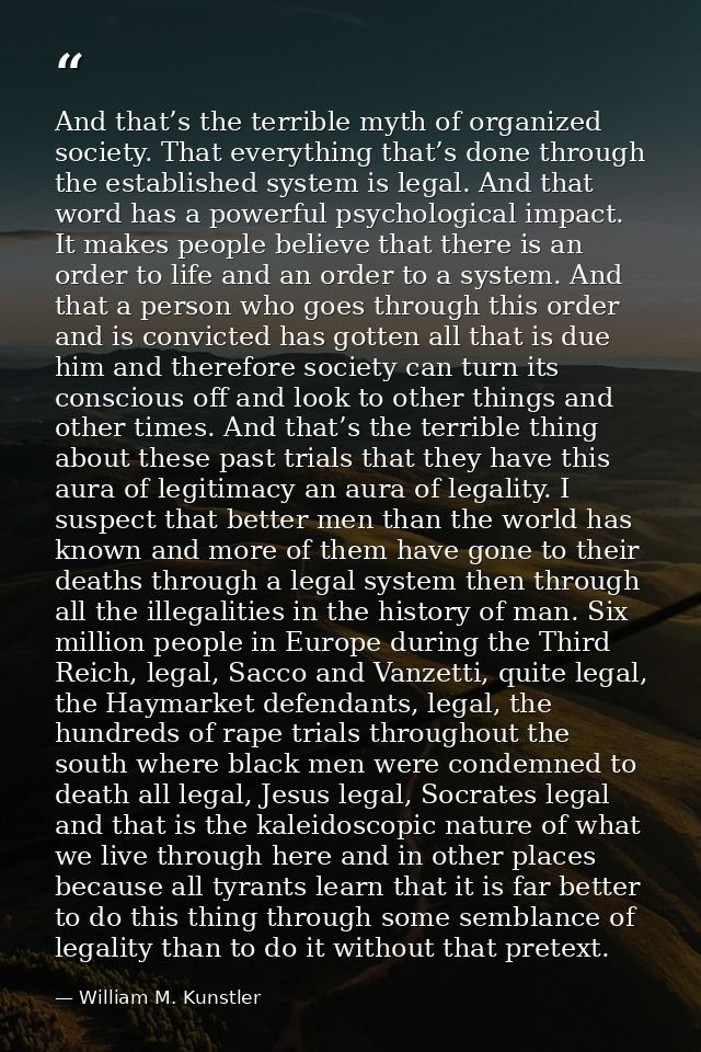 And that’s the terrible myth of organized society. That everything that’s done through the established system is legal.  — William M. Kunstler