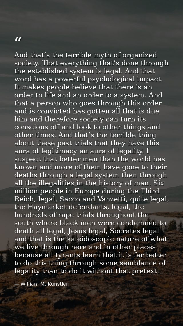 And that’s the terrible myth of organized society. That everything that’s done through the established system is legal.  — William M. Kunstler