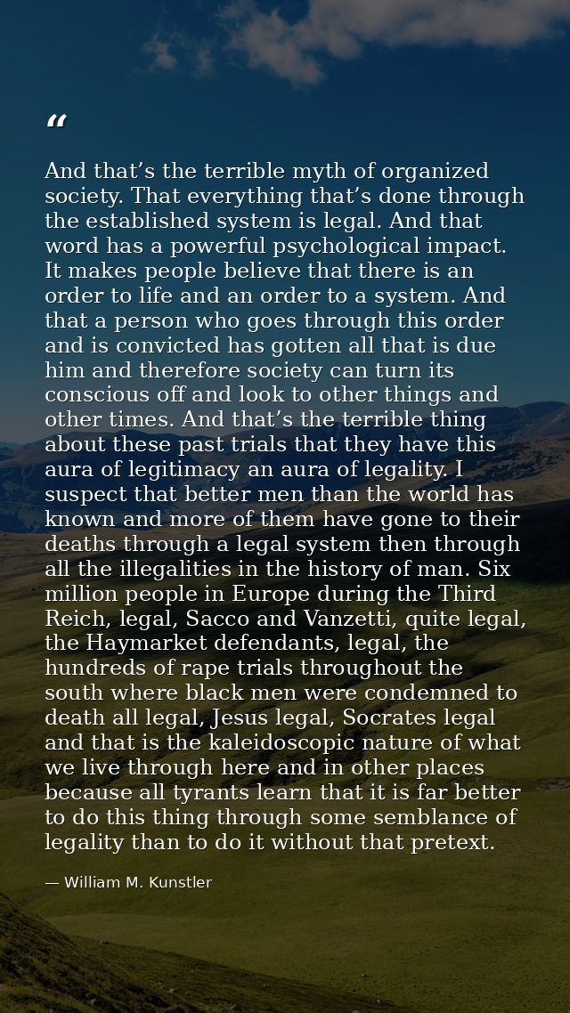 And that’s the terrible myth of organized society. That everything that’s done through the established system is legal.  — William M. Kunstler