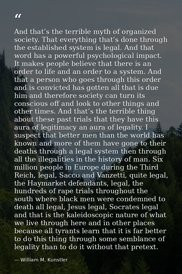 And that’s the terrible myth of organized society. That everything that’s done through the established system is legal.  — William M. Kunstler