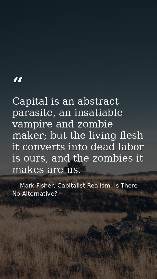 Capital is an abstract parasite, an insatiable vampire and zombie maker; but the living flesh it converts into dead labo — Mark Fisher, Capitalist Realism: Is There No Alternative?