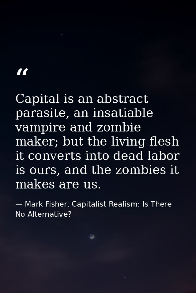Capital is an abstract parasite, an insatiable vampire and zombie maker; but the living flesh it converts into dead labo — Mark Fisher, Capitalist Realism: Is There No Alternative?
