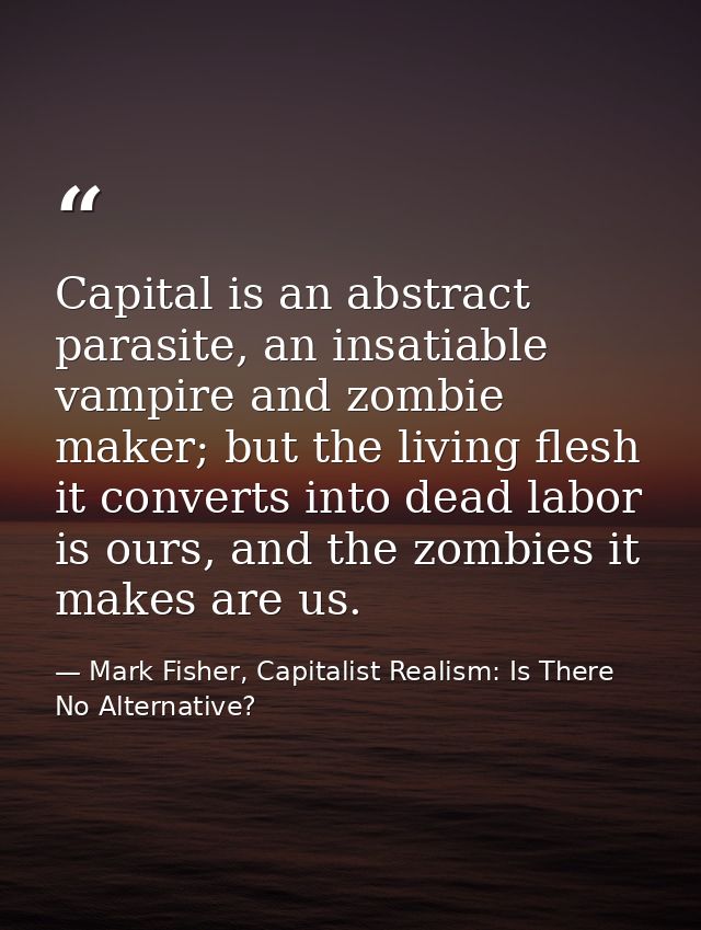 Capital is an abstract parasite, an insatiable vampire and zombie maker; but the living flesh it converts into dead labo — Mark Fisher, Capitalist Realism: Is There No Alternative?