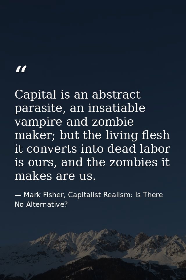 Capital is an abstract parasite, an insatiable vampire and zombie maker; but the living flesh it converts into dead labo — Mark Fisher, Capitalist Realism: Is There No Alternative?