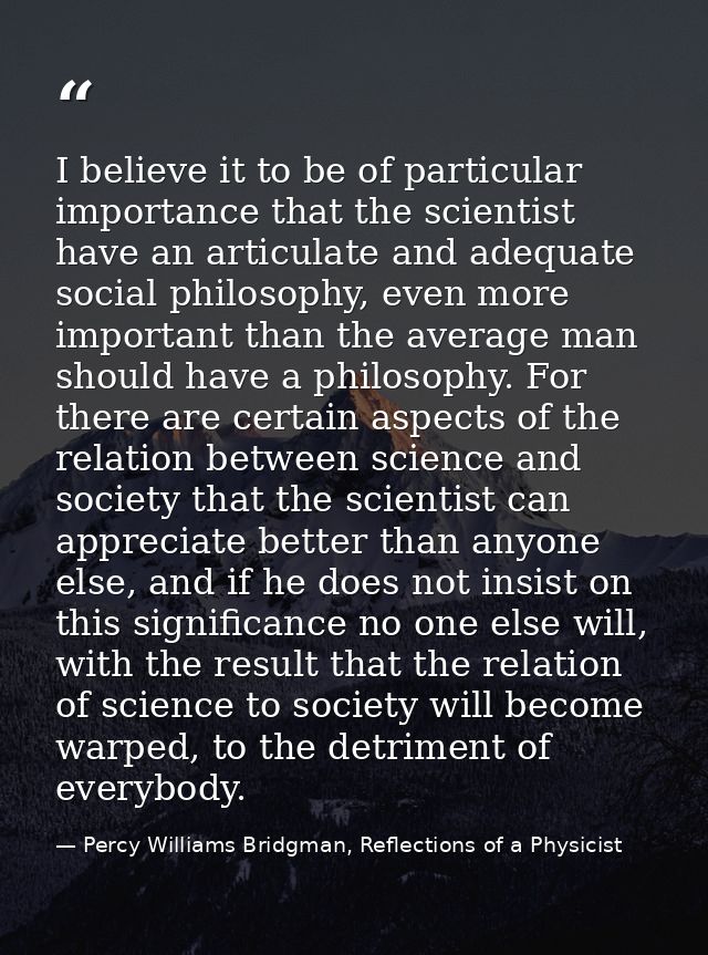 I believe it to be of particular importance that the scientist have an articulate and adequate social philosophy, even m — Percy Williams Bridgman, Reflections of a Physicist