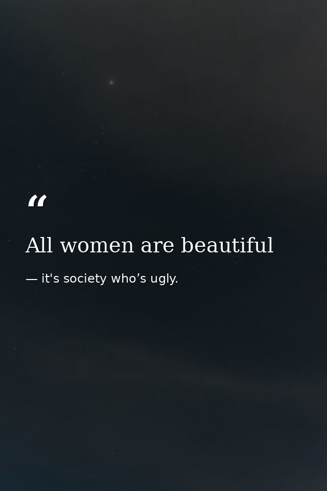 All women are beautiful — it's society who’s ugly.