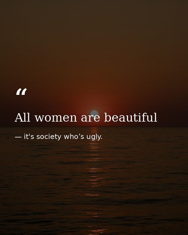 All women are beautiful — it's society who’s ugly.