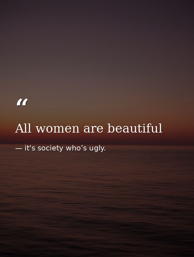 All women are beautiful — it's society who’s ugly.