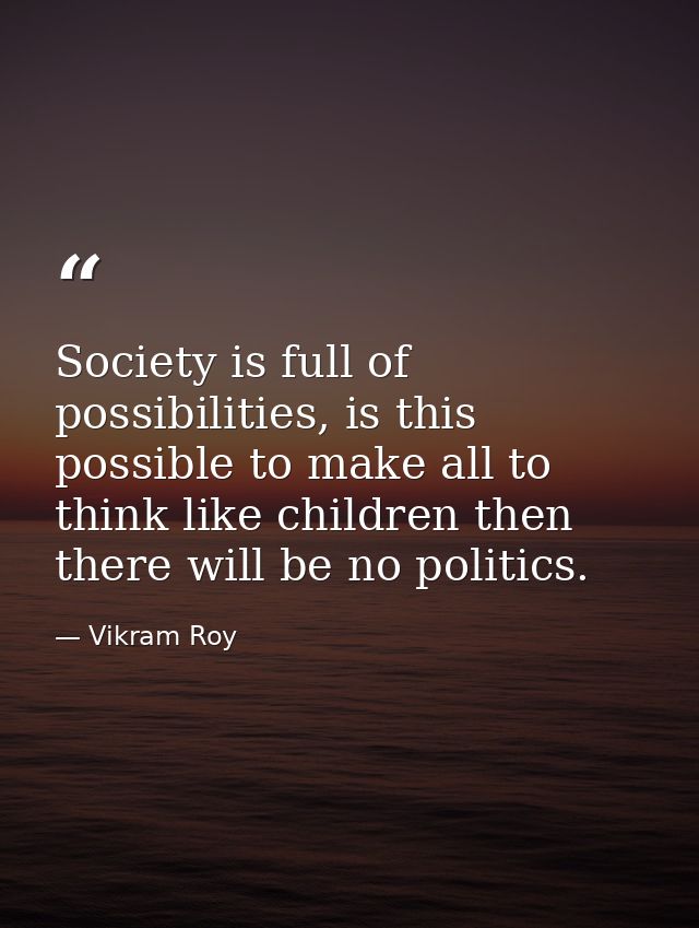 Society is full of possibilities, is this possible to make all to think like children then there will be no politics. — Vikram Roy