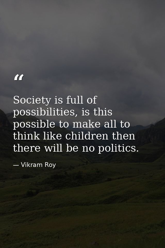 Society is full of possibilities, is this possible to make all to think like children then there will be no politics. — Vikram Roy