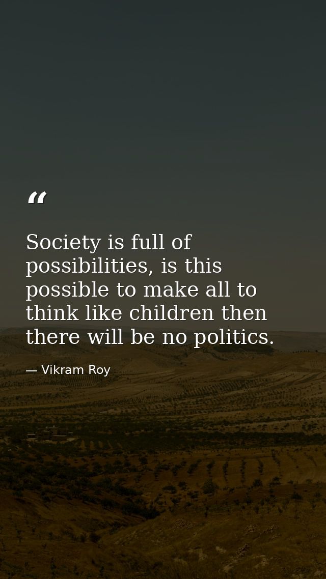 Society is full of possibilities, is this possible to make all to think like children then there will be no politics. — Vikram Roy