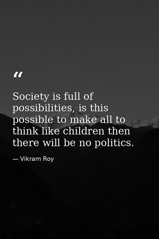 Society is full of possibilities, is this possible to make all to think like children then there will be no politics. — Vikram Roy