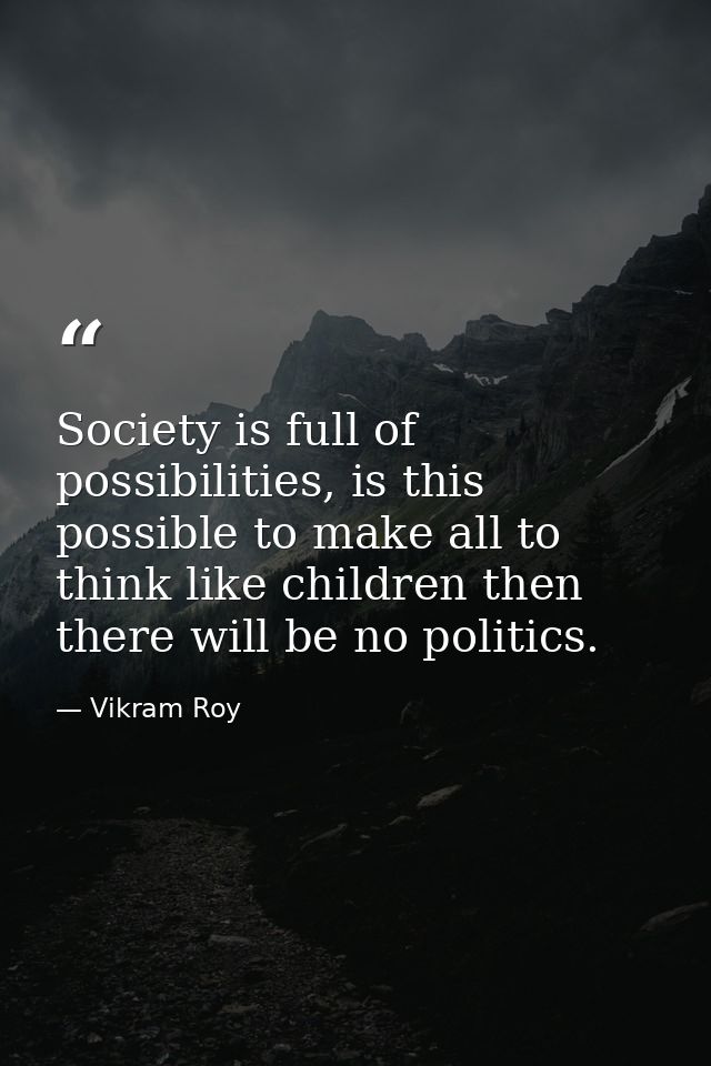 Society is full of possibilities, is this possible to make all to think like children then there will be no politics. — Vikram Roy