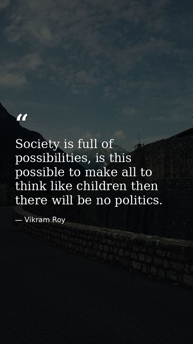 Society is full of possibilities, is this possible to make all to think like children then there will be no politics. — Vikram Roy