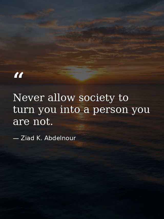 Never allow society to turn you into a person you are not. — Ziad K. Abdelnour