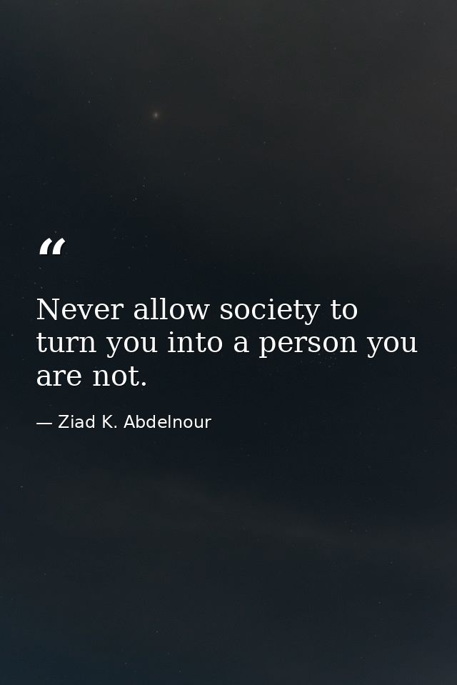 Never allow society to turn you into a person you are not. — Ziad K. Abdelnour