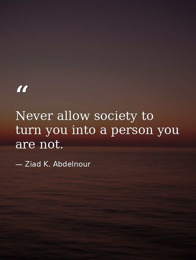 Never allow society to turn you into a person you are not. — Ziad K. Abdelnour