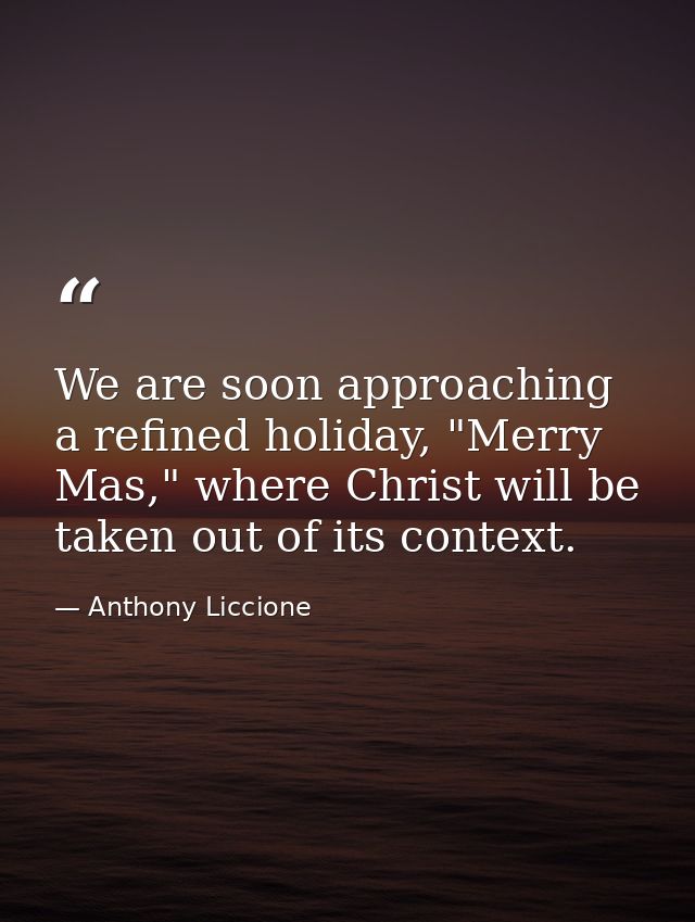 We are soon approaching a refined holiday, "Merry Mas," where Christ will be taken out of its context. — Anthony Liccione