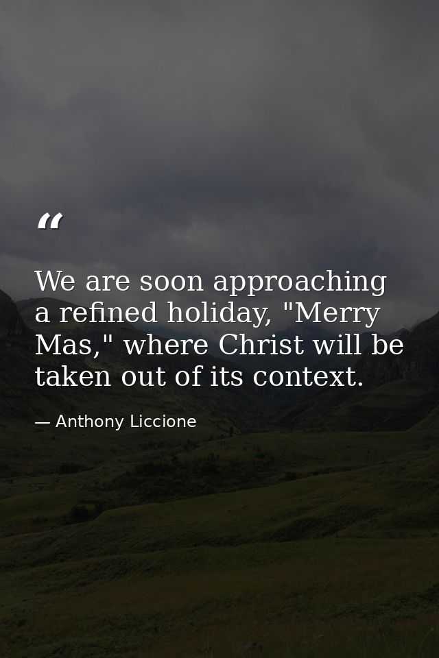 We are soon approaching a refined holiday, "Merry Mas," where Christ will be taken out of its context. — Anthony Liccione
