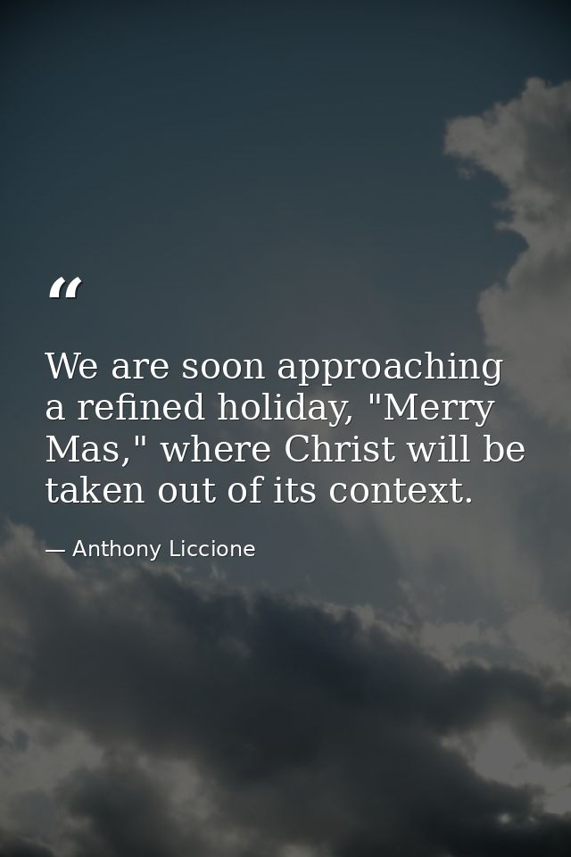 We are soon approaching a refined holiday, "Merry Mas," where Christ will be taken out of its context. — Anthony Liccione