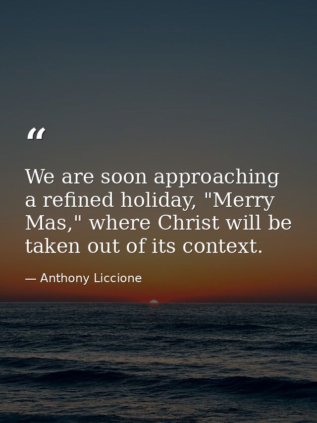 We are soon approaching a refined holiday, "Merry Mas," where Christ will be taken out of its context. — Anthony Liccione